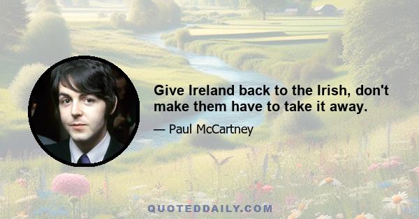 Give Ireland back to the Irish, don't make them have to take it away.