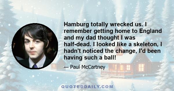 Hamburg totally wrecked us. I remember getting home to England and my dad thought I was half-dead. I looked like a skeleton, I hadn't noticed the change, I'd been having such a ball!