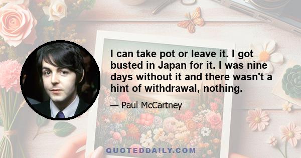 I can take pot or leave it. I got busted in Japan for it. I was nine days without it and there wasn't a hint of withdrawal, nothing.