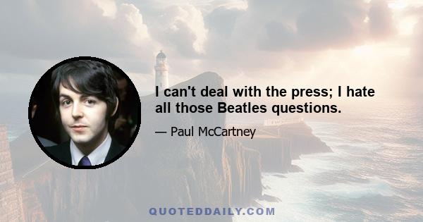 I can't deal with the press; I hate all those Beatles questions.