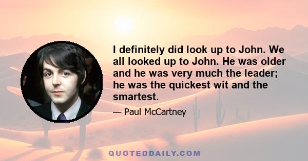 I definitely did look up to John. We all looked up to John. He was older and he was very much the leader; he was the quickest wit and the smartest.