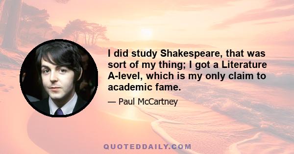 I did study Shakespeare, that was sort of my thing; I got a Literature A-level, which is my only claim to academic fame.