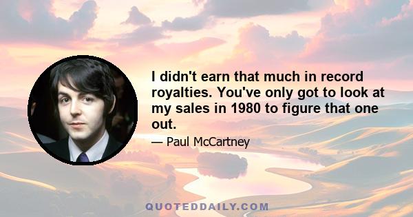 I didn't earn that much in record royalties. You've only got to look at my sales in 1980 to figure that one out.