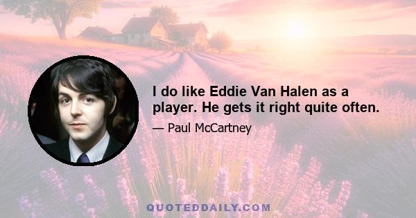 I do like Eddie Van Halen as a player. He gets it right quite often.