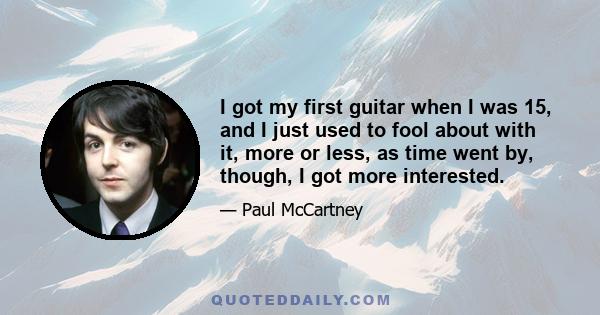 I got my first guitar when I was 15, and I just used to fool about with it, more or less, as time went by, though, I got more interested.