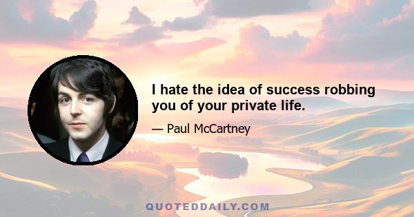 I hate the idea of success robbing you of your private life.