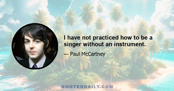 I have not practiced how to be a singer without an instrument.