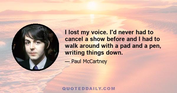 I lost my voice. I'd never had to cancel a show before and I had to walk around with a pad and a pen, writing things down.