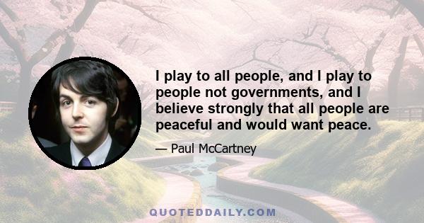 I play to all people, and I play to people not governments, and I believe strongly that all people are peaceful and would want peace.