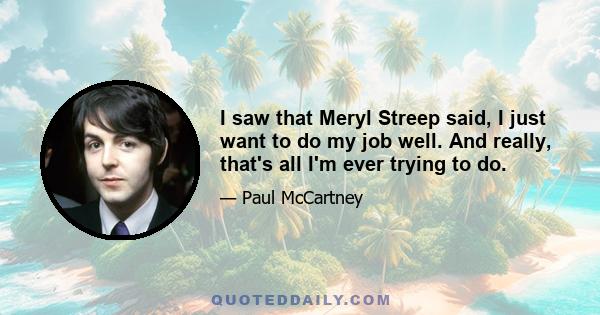 I saw that Meryl Streep said, I just want to do my job well. And really, that's all I'm ever trying to do.