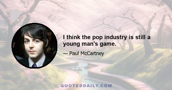 I think the pop industry is still a young man's game.