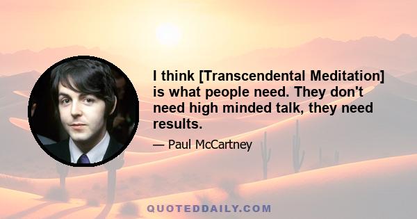 I think [Transcendental Meditation] is what people need. They don't need high minded talk, they need results.