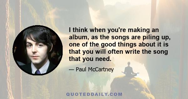 I think when you're making an album, as the songs are piling up, one of the good things about it is that you will often write the song that you need.