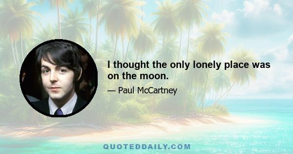 I thought the only lonely place was on the moon.