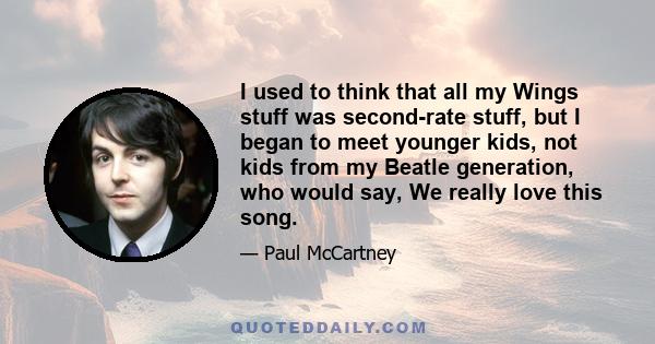 I used to think that all my Wings stuff was second-rate stuff, but I began to meet younger kids, not kids from my Beatle generation, who would say, We really love this song.