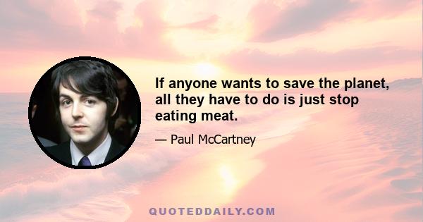 If anyone wants to save the planet, all they have to do is just stop eating meat.