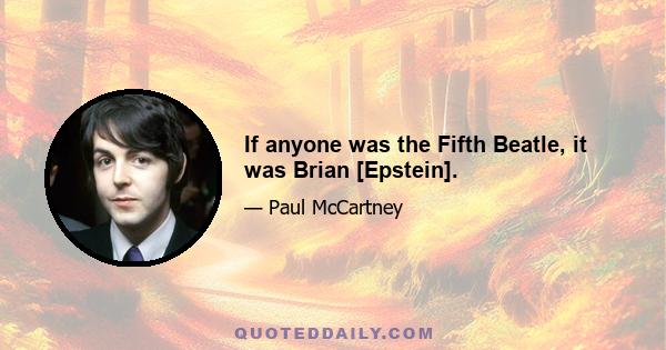 If anyone was the Fifth Beatle, it was Brian [Epstein].