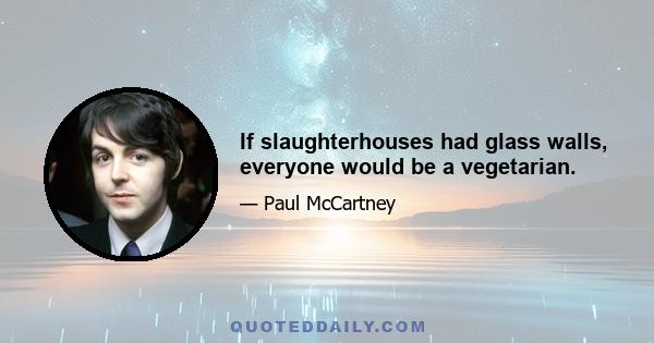 If slaughterhouses had glass walls, everyone would be a vegetarian.