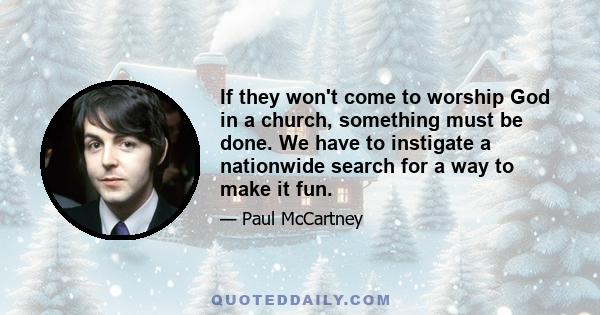 If they won't come to worship God in a church, something must be done. We have to instigate a nationwide search for a way to make it fun.