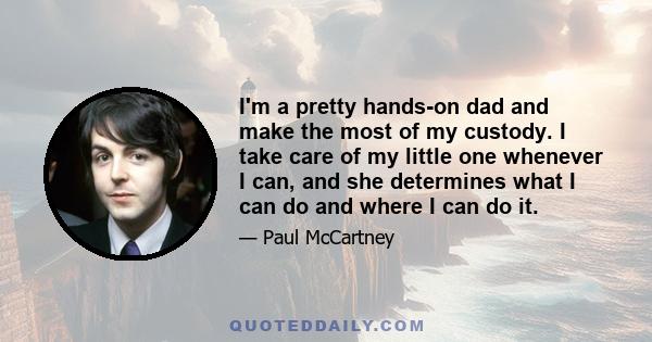 I'm a pretty hands-on dad and make the most of my custody. I take care of my little one whenever I can, and she determines what I can do and where I can do it.