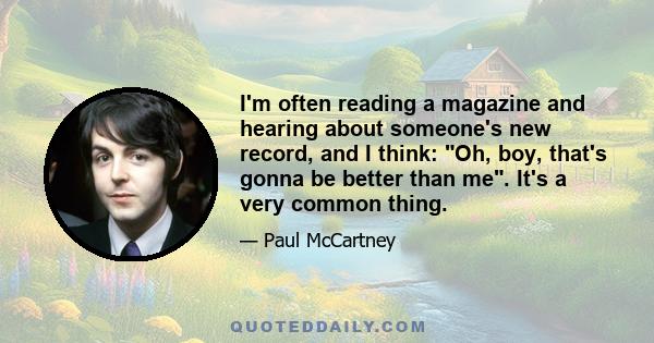 I'm often reading a magazine and hearing about someone's new record, and I think: Oh, boy, that's gonna be better than me. It's a very common thing.