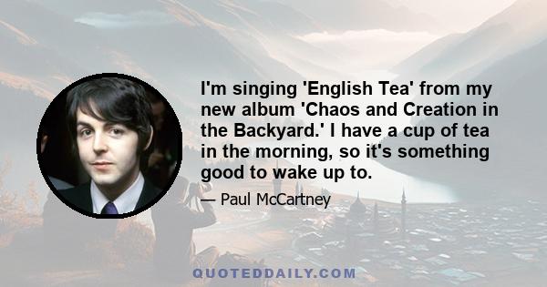 I'm singing 'English Tea' from my new album 'Chaos and Creation in the Backyard.' I have a cup of tea in the morning, so it's something good to wake up to.