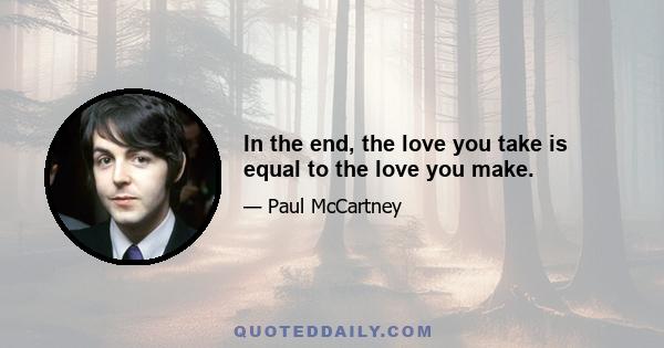 In the end, the love you take is equal to the love you make.