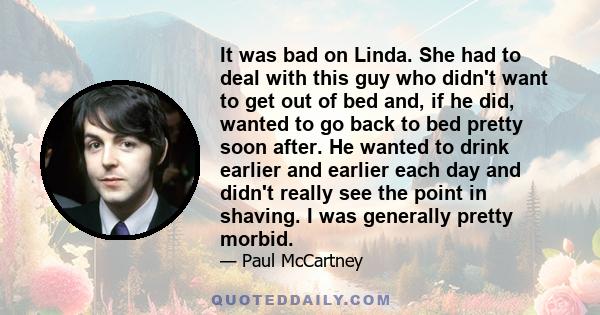 It was bad on Linda. She had to deal with this guy who didn't want to get out of bed and, if he did, wanted to go back to bed pretty soon after. He wanted to drink earlier and earlier each day and didn't really see the