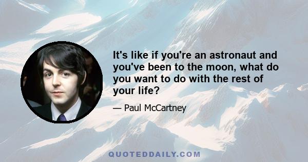 It's like if you're an astronaut and you've been to the moon, what do you want to do with the rest of your life?