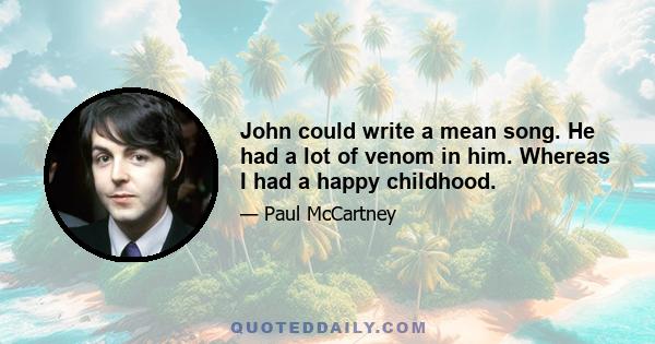 John could write a mean song. He had a lot of venom in him. Whereas I had a happy childhood.