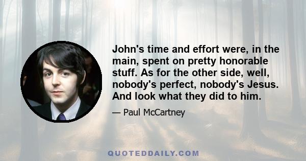 John's time and effort were, in the main, spent on pretty honorable stuff. As for the other side, well, nobody's perfect, nobody's Jesus. And look what they did to him.