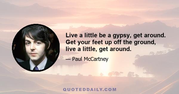 Live a little be a gypsy, get around. Get your feet up off the ground, live a little, get around.