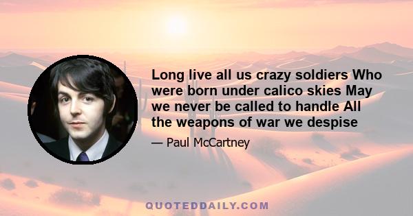 Long live all us crazy soldiers Who were born under calico skies May we never be called to handle All the weapons of war we despise