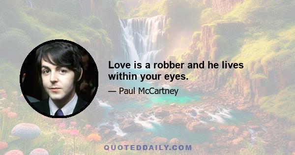 Love is a robber and he lives within your eyes.