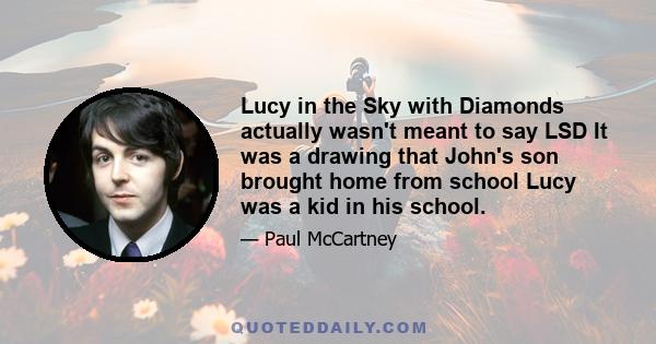 Lucy in the Sky with Diamonds actually wasn't meant to say LSD It was a drawing that John's son brought home from school Lucy was a kid in his school.