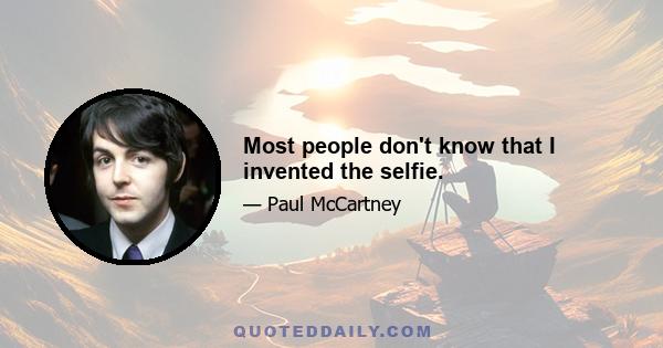 Most people don't know that I invented the selfie.