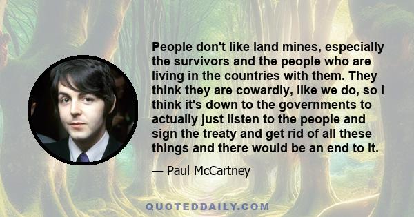 People don't like land mines, especially the survivors and the people who are living in the countries with them. They think they are cowardly, like we do, so I think it's down to the governments to actually just listen