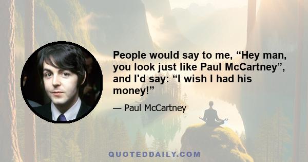 People would say to me, “Hey man, you look just like Paul McCartney”, and I'd say: “I wish I had his money!”