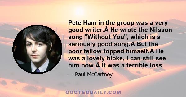 Pete Ham in the group was a very good writer.Â He wrote the Nilsson song Without You, which is a seriously good song.Â But the poor fellow topped himself.Â He was a lovely bloke, I can still see him now.Â It was a