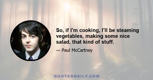 So, if I'm cooking, I'll be steaming vegetables, making some nice salad, that kind of stuff.