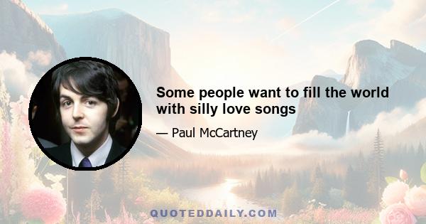 Some people want to fill the world with silly love songs