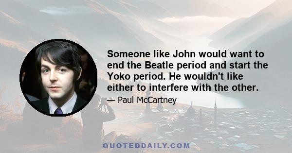 Someone like John would want to end the Beatle period and start the Yoko period. He wouldn't like either to interfere with the other.