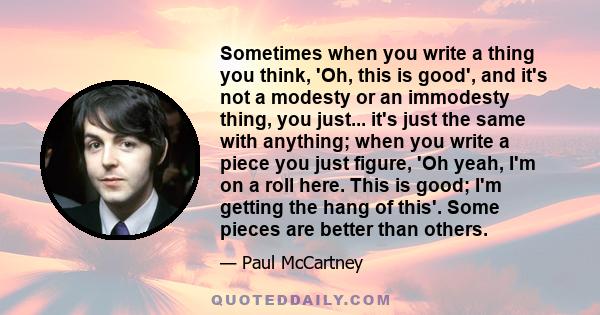 Sometimes when you write a thing you think, 'Oh, this is good', and it's not a modesty or an immodesty thing, you just... it's just the same with anything; when you write a piece you just figure, 'Oh yeah, I'm on a roll 