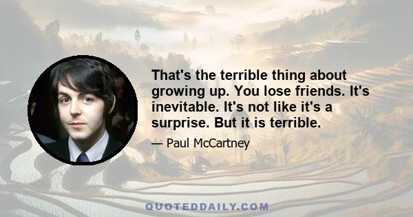 That's the terrible thing about growing up. You lose friends. It's inevitable. It's not like it's a surprise. But it is terrible.