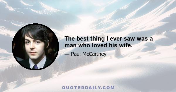 The best thing I ever saw was a man who loved his wife.