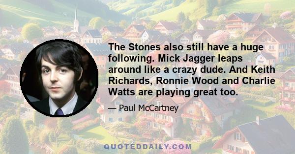 The Stones also still have a huge following. Mick Jagger leaps around like a crazy dude. And Keith Richards, Ronnie Wood and Charlie Watts are playing great too.