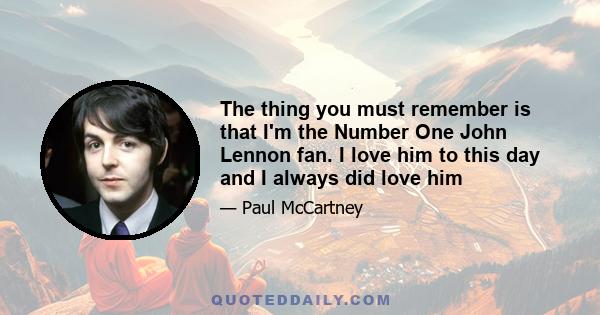 The thing you must remember is that I'm the Number One John Lennon fan. I love him to this day and I always did love him