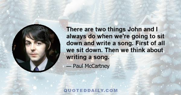 There are two things John and I always do when we're going to sit down and write a song. First of all we sit down. Then we think about writing a song.