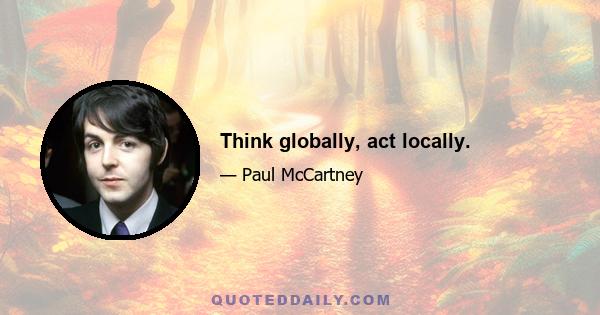 Think globally, act locally.