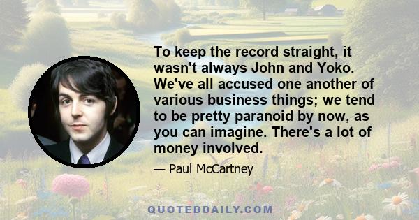 To keep the record straight, it wasn't always John and Yoko. We've all accused one another of various business things; we tend to be pretty paranoid by now, as you can imagine. There's a lot of money involved.